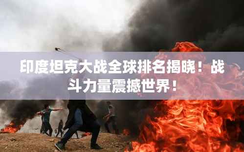 印度坦克大战全球排名揭晓！战斗力量震撼世界！