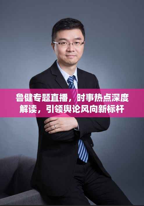 鲁健专题直播，时事热点深度解读，引领舆论风向新标杆