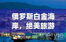 俄罗斯白金海岸,绝美旅游攻略全解析