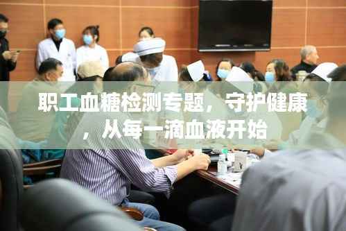 职工血糖检测专题，守护健康，从每一滴血液开始