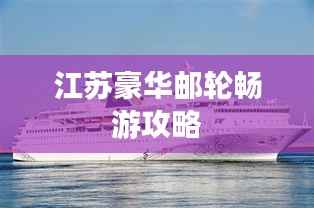 江苏豪华邮轮畅游攻略