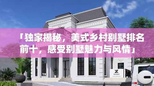「独家揭秘，美式乡村别墅排名前十，感受别墅魅力与风情」