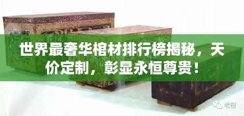 世界最奢华棺材排行榜揭秘，天价定制，彰显永恒尊贵！