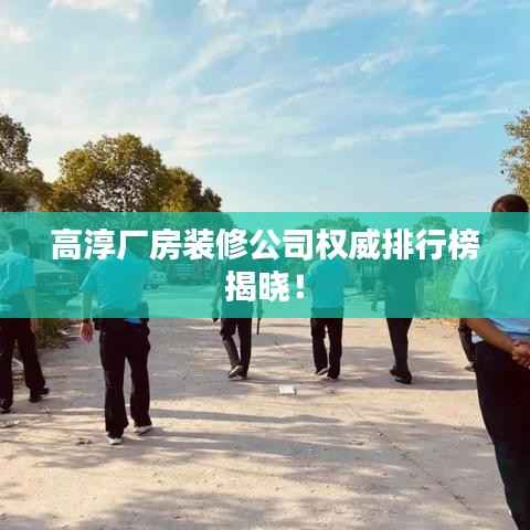 高淳厂房装修公司权威排行榜揭晓！