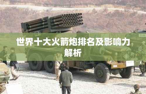 世界十大火箭炮排名及影响力解析