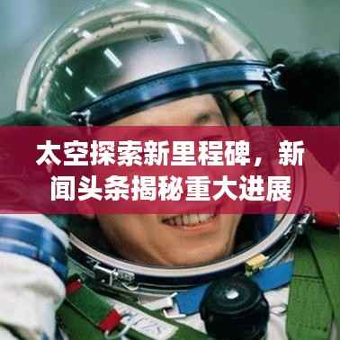 太空探索新里程碑，新闻头条揭秘重大进展！