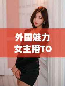 外国魅力女主播TOP10榜单揭晓！