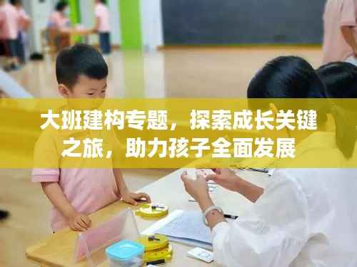 大班建构专题，探索成长关键之旅，助力孩子全面发展