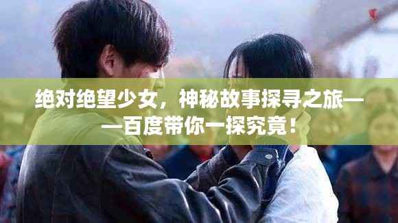 绝对绝望少女，神秘故事探寻之旅——百度带你一探究竟！