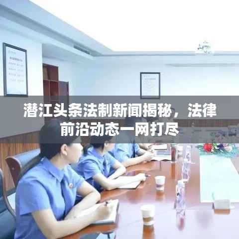 潜江头条法制新闻揭秘，法律前沿动态一网打尽