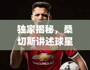 独家揭秘，桑切斯讲述球星背后的故事