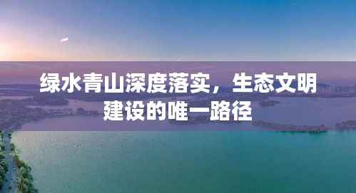绿水青山深度落实，生态文明建设的唯一路径