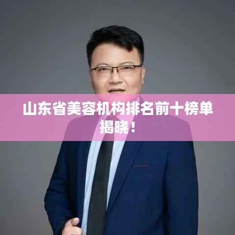 山东省美容机构排名前十榜单揭晓！