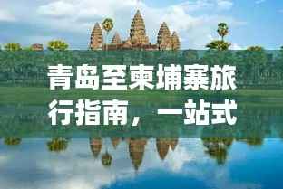 青岛至柬埔寨旅行指南，一站式攻略大全