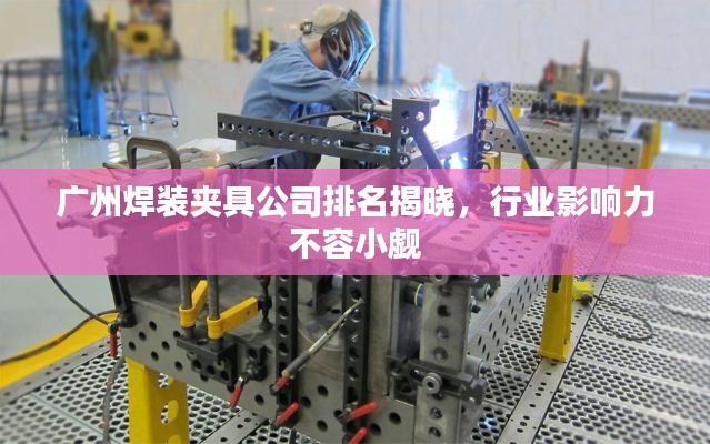 广州焊装夹具公司排名揭晓，行业影响力不容小觑