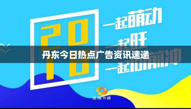丹东今日热点广告资讯速递