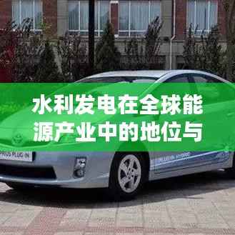 水利发电在全球能源产业中的地位与重要性解析