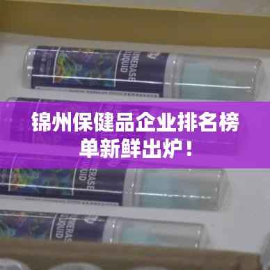 锦州保健品企业排名榜单新鲜出炉！