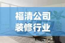 福清公司装修行业排名及影响力解析,揭秘行业影响力最强的装修公司榜单