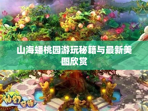 山海蟠桃园游玩秘籍与最新美图欣赏