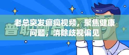 老总突发癫痫视频，聚焦健康问题，消除歧视偏见