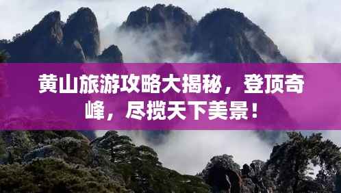 黄山旅游攻略大揭秘，登顶奇峰，尽揽天下美景！