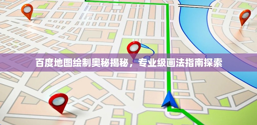 百度地图绘制奥秘揭秘，专业级画法指南探索