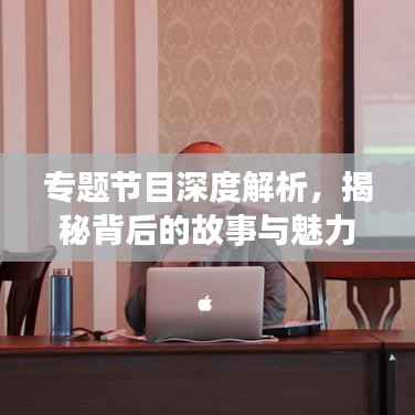 专题节目深度解析,揭秘背后的故事与魅力!