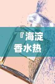 『海淀香水热门榜单TOP10，香气四溢必选！』