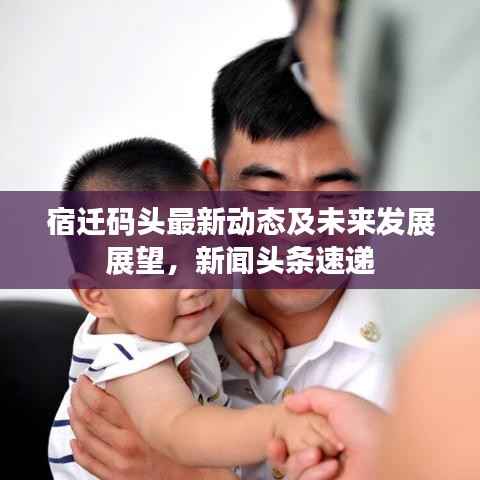 宿迁码头最新动态及未来发展展望，新闻头条速递