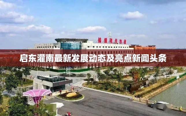 启东灌南最新发展动态及亮点新闻头条
