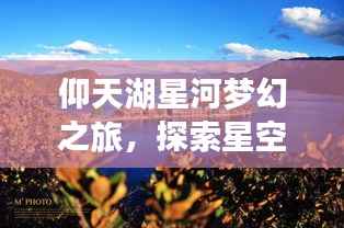 仰天湖星河梦幻之旅，探索星空下的神秘美景攻略