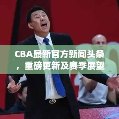 CBA最新官方新闻头条,重磅更新及赛季展望揭秘