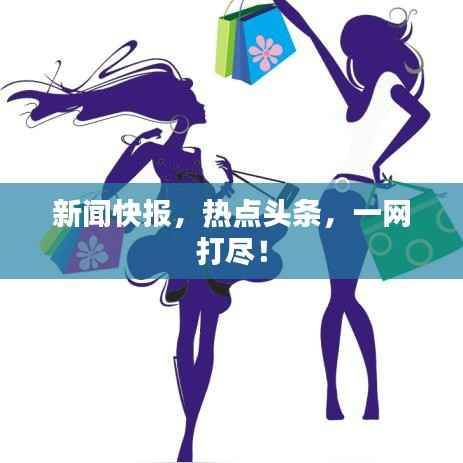 新闻快报，热点头条，一网打尽！