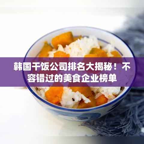 韩国干饭公司排名大揭秘！不容错过的美食企业榜单