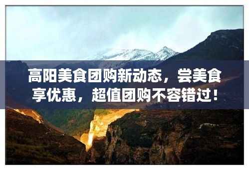 高阳美食团购新动态，尝美食享优惠，超值团购不容错过！