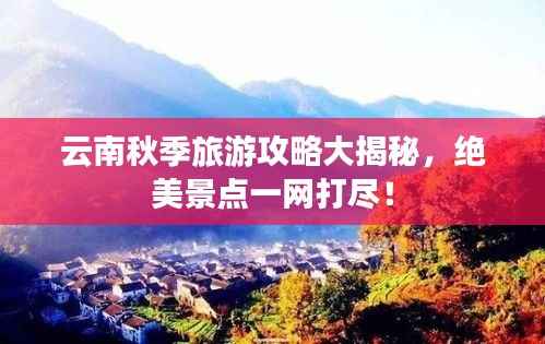 云南秋季旅游攻略大揭秘，绝美景点一网打尽！