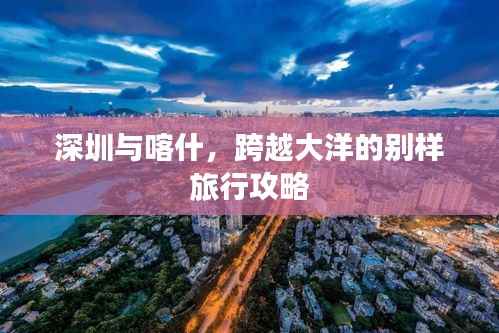 深圳与喀什，跨越大洋的别样旅行攻略