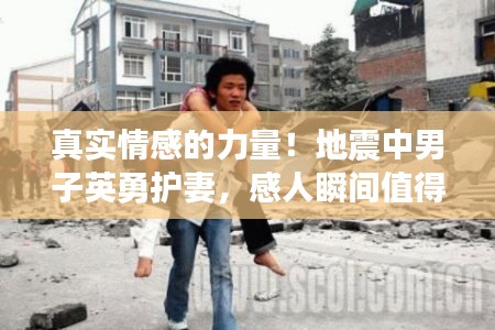 真实情感的力量！地震中男子英勇护妻，感人瞬间值得铭记