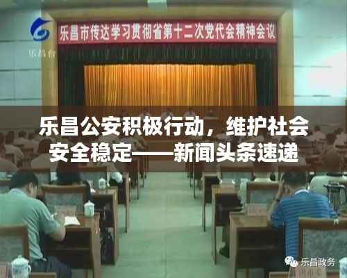 乐昌公安积极行动，维护社会安全稳定——新闻头条速递