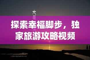 探索幸福脚步，独家旅游攻略视频，带你感受幸福的旅程