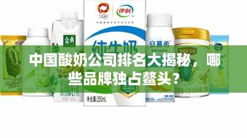 中国酸奶公司排名大揭秘，哪些品牌独占鳌头？