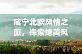 咸宁北欧风情之旅，探索绝美风光与人文魅力
