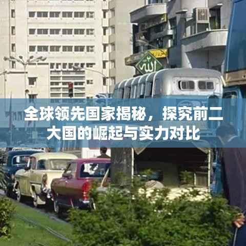 全球领先国家揭秘，探究前二大国的崛起与实力对比