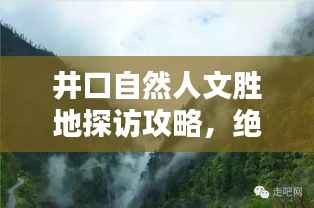 井口自然人文胜地探访攻略，绝美风光与文化体验一网打尽！