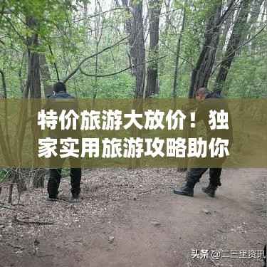 特价旅游大放价！独家实用旅游攻略助你畅游无阻