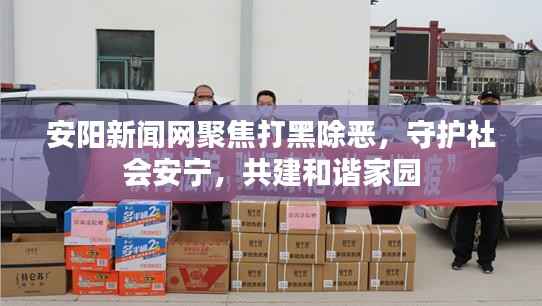 安阳新闻网聚焦打黑除恶，守护社会安宁，共建和谐家园
