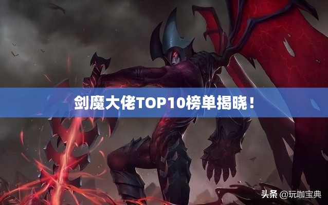 剑魔大佬TOP10榜单揭晓！