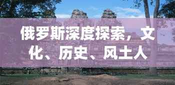 俄罗斯深度探索，文化、历史、风土人情全解析