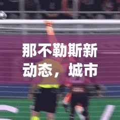 那不勒斯新动态，城市发展与头条新闻瞩目